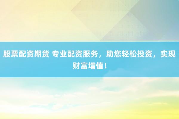 股票配资期货 专业配资服务，助您轻松投资，实现财富增值！