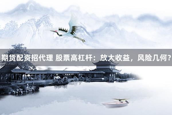 期货配资招代理 股票高杠杆：放大收益，风险几何？
