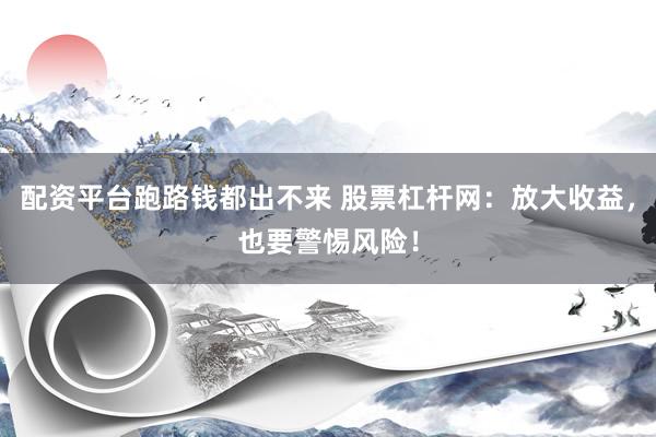 配资平台跑路钱都出不来 股票杠杆网：放大收益，也要警惕风险！