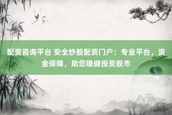 配资咨询平台 安全炒股配资门户：专业平台，资金保障，助您稳健投资股市