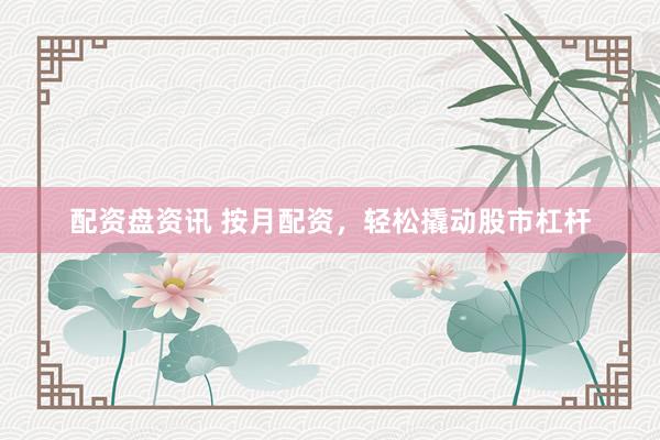 配资盘资讯 按月配资，轻松撬动股市杠杆