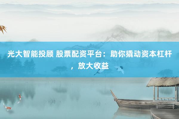 光大智能投顾 股票配资平台：助你撬动资本杠杆，放大收益