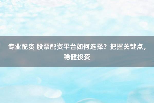 专业配资 股票配资平台如何选择？把握关键点，稳健投资
