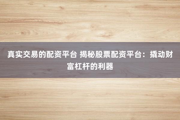 真实交易的配资平台 揭秘股票配资平台：撬动财富杠杆的利器