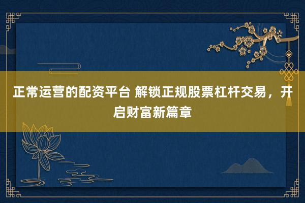 正常运营的配资平台 解锁正规股票杠杆交易，开启财富新篇章