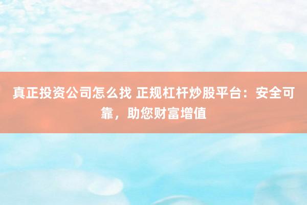 真正投资公司怎么找 正规杠杆炒股平台：安全可靠，助您财富增值