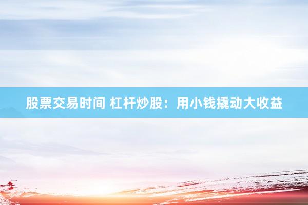 股票交易时间 杠杆炒股：用小钱撬动大收益