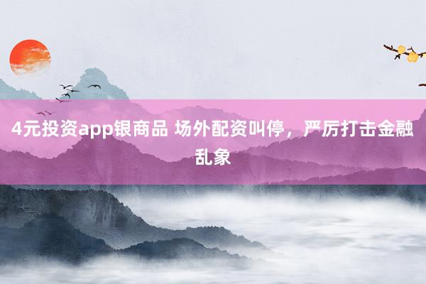 4元投资app银商品 场外配资叫停，严厉打击金融乱象