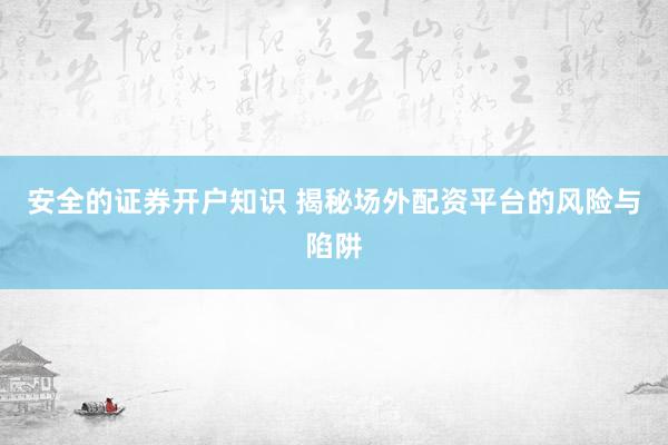 安全的证券开户知识 揭秘场外配资平台的风险与陷阱