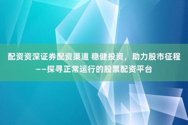 配资资深证券配资渠道 稳健投资，助力股市征程——探寻正常运行的股票配资平台