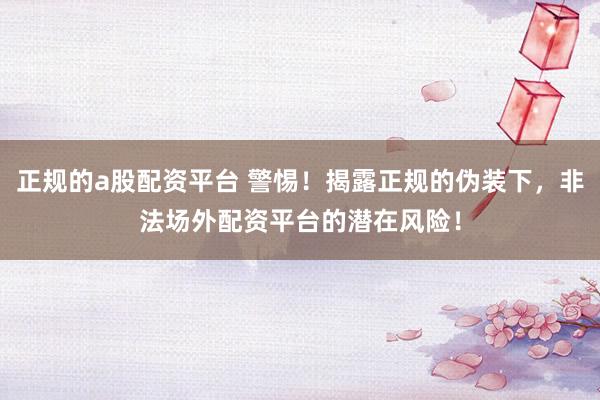 正规的a股配资平台 警惕！揭露正规的伪装下，非法场外配资平台的潜在风险！