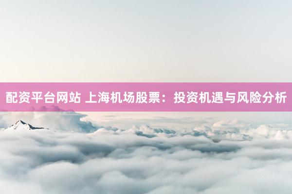 配资平台网站 上海机场股票：投资机遇与风险分析