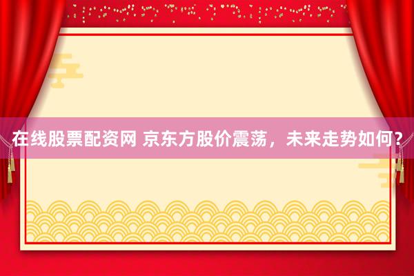 在线股票配资网 京东方股价震荡，未来走势如何？