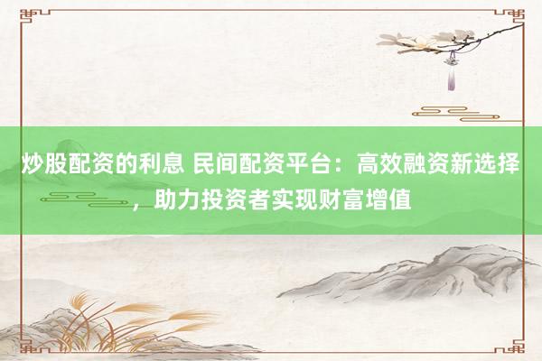 炒股配资的利息 民间配资平台：高效融资新选择，助力投资者实现财富增值