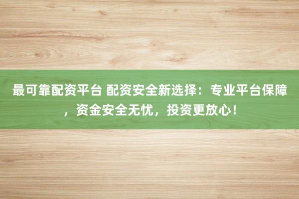 最可靠配资平台 配资安全新选择：专业平台保障，资金安全无忧，投资更放心！