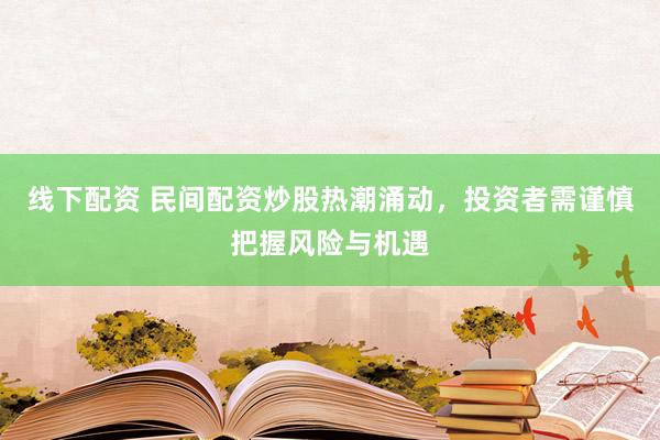 线下配资 民间配资炒股热潮涌动，投资者需谨慎把握风险与机遇