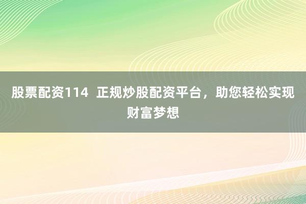 股票配资114  正规炒股配资平台，助您轻松实现财富梦想