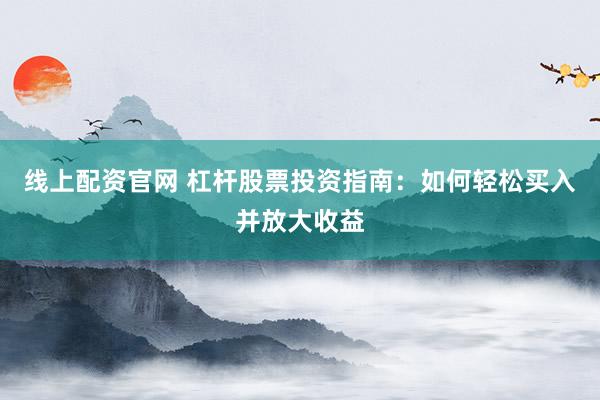 线上配资官网 杠杆股票投资指南：如何轻松买入并放大收益