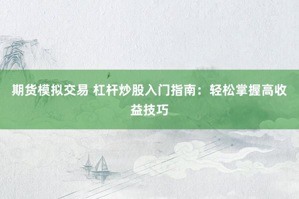 期货模拟交易 杠杆炒股入门指南：轻松掌握高收益技巧