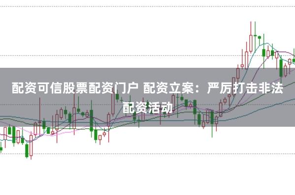 配资可信股票配资门户 配资立案：严厉打击非法配资活动