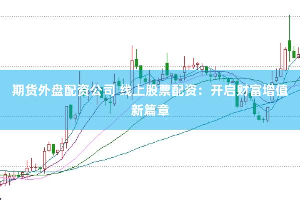期货外盘配资公司 线上股票配资：开启财富增值新篇章