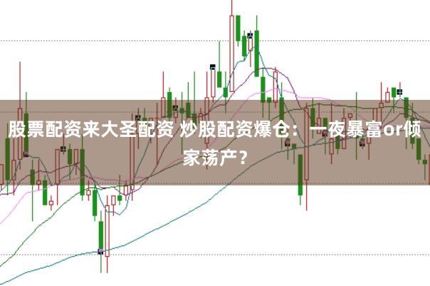 股票配资来大圣配资 炒股配资爆仓：一夜暴富or倾家荡产？