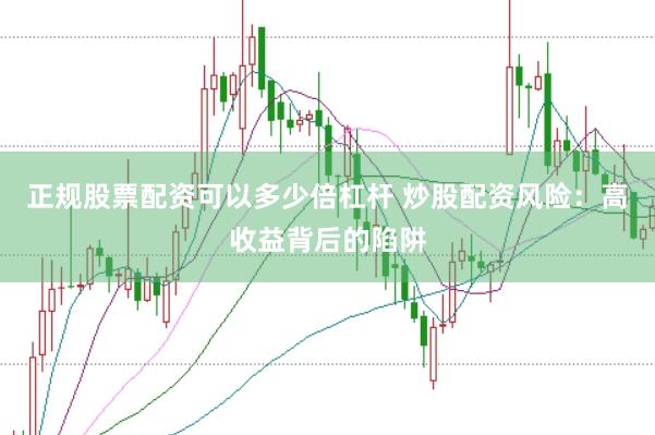 正规股票配资可以多少倍杠杆 炒股配资风险：高收益背后的陷阱