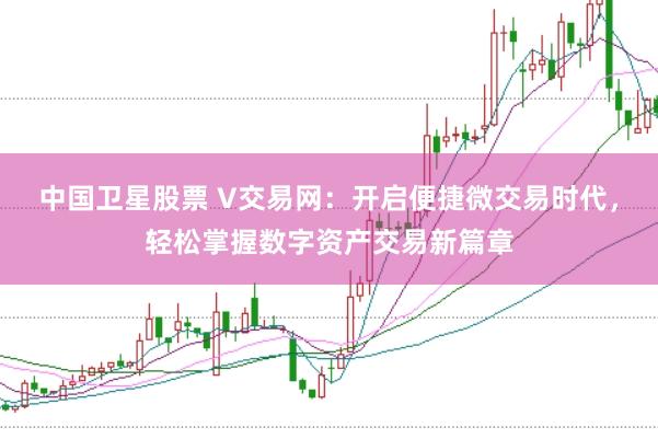 中国卫星股票 V交易网：开启便捷微交易时代，轻松掌握数字资产交易新篇章