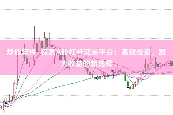 炒股软件  探索A股杠杆交易平台：高效投资，放大收益的新选择