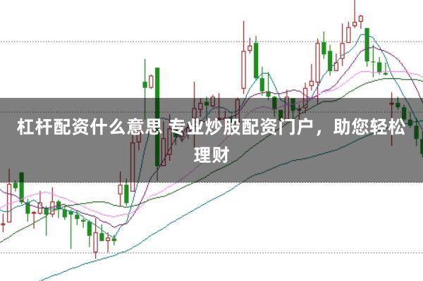 杠杆配资什么意思 专业炒股配资门户，助您轻松理财