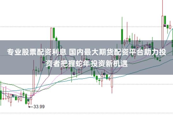 专业股票配资利息 国内最大期货配资平台助力投资者把握蛇年投资新机遇