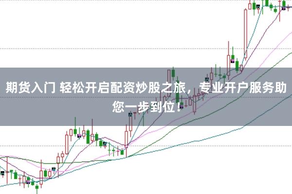 期货入门 轻松开启配资炒股之旅，专业开户服务助您一步到位！