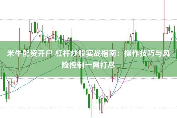 米牛配资开户 杠杆炒股实战指南：操作技巧与风险控制一网打尽