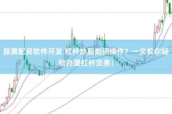 股票配资软件开发 杠杆炒股如何操作？一文教你轻松办理杠杆交易！