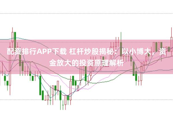 配资排行APP下载 杠杆炒股揭秘：以小博大，资金放大的投资原理解析