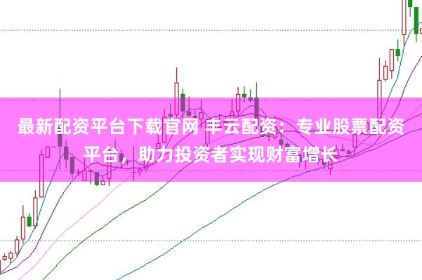 最新配资平台下载官网 丰云配资：专业股票配资平台，助力投资者实现财富增长