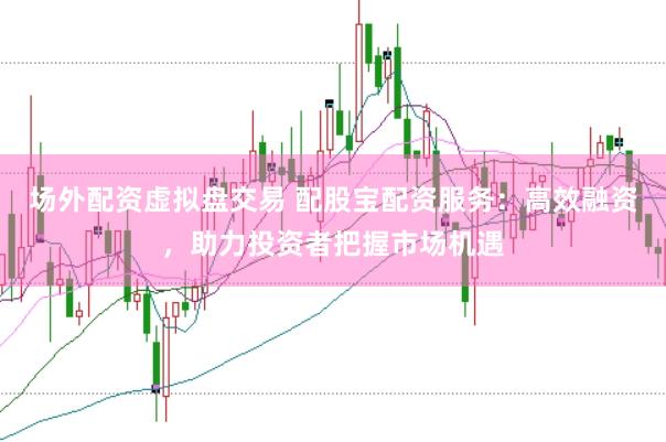 场外配资虚拟盘交易 配股宝配资服务：高效融资，助力投资者把握市场机遇