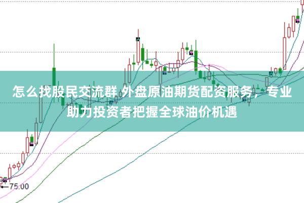 怎么找股民交流群 外盘原油期货配资服务，专业助力投资者把握全球油价机遇
