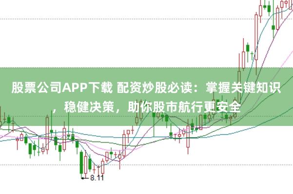 股票公司APP下载 配资炒股必读：掌握关键知识，稳健决策，助你股市航行更安全
