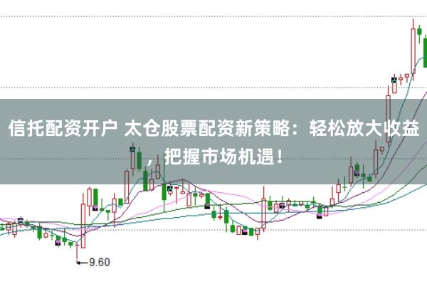 信托配资开户 太仓股票配资新策略：轻松放大收益，把握市场机遇！