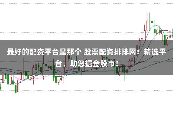最好的配资平台是那个 股票配资排排网：精选平台，助您掘金股市！