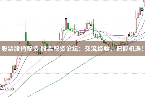 股票股指配资 股票配资论坛：交流经验，把握机遇！