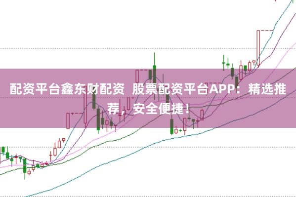 配资平台鑫东财配资  股票配资平台APP：精选推荐，安全便捷！
