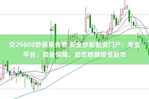 交29800炒股服务费 安全炒股配资门户：专业平台，资金保障，助您稳健投资股市