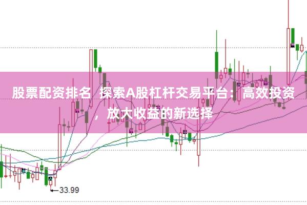 股票配资排名  探索A股杠杆交易平台：高效投资，放大收益的新选择