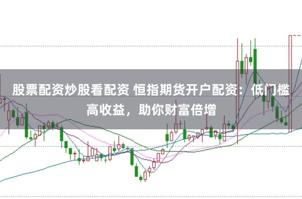 股票配资炒股看配资 恒指期货开户配资：低门槛高收益，助你财富倍增