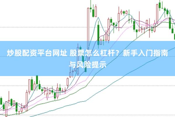 炒股配资平台网址 股票怎么杠杆？新手入门指南与风险提示