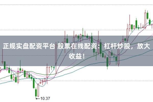 正规实盘配资平台 股票在线配资：杠杆炒股，放大收益！