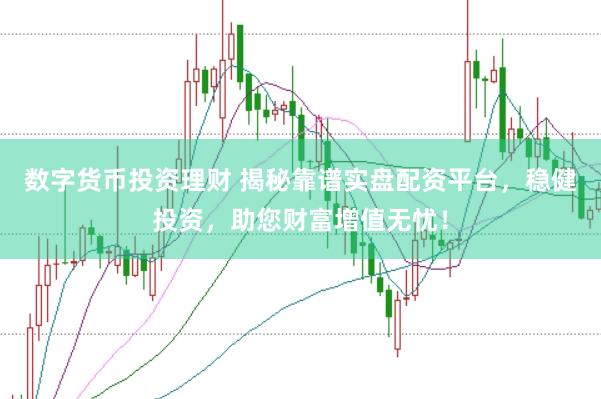 数字货币投资理财 揭秘靠谱实盘配资平台，稳健投资，助您财富增值无忧！