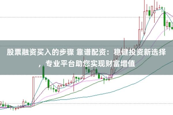 股票融资买入的步骤 靠谱配资：稳健投资新选择，专业平台助您实现财富增值